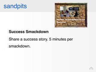 sandpits 
Success Smackdown 
Share a success story. 5 minutes per 
smackdown. 
 