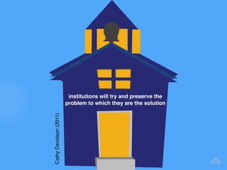institutions will try and preserve the 
problem to which they are the solution 
Cathy Davidson (2011) 
 