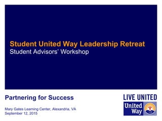 Mary Gates Learning Center, Alexandria, VA
September 12, 2015
Student United Way Leadership Retreat
Student Advisors’ Workshop
Partnering for Success
 
