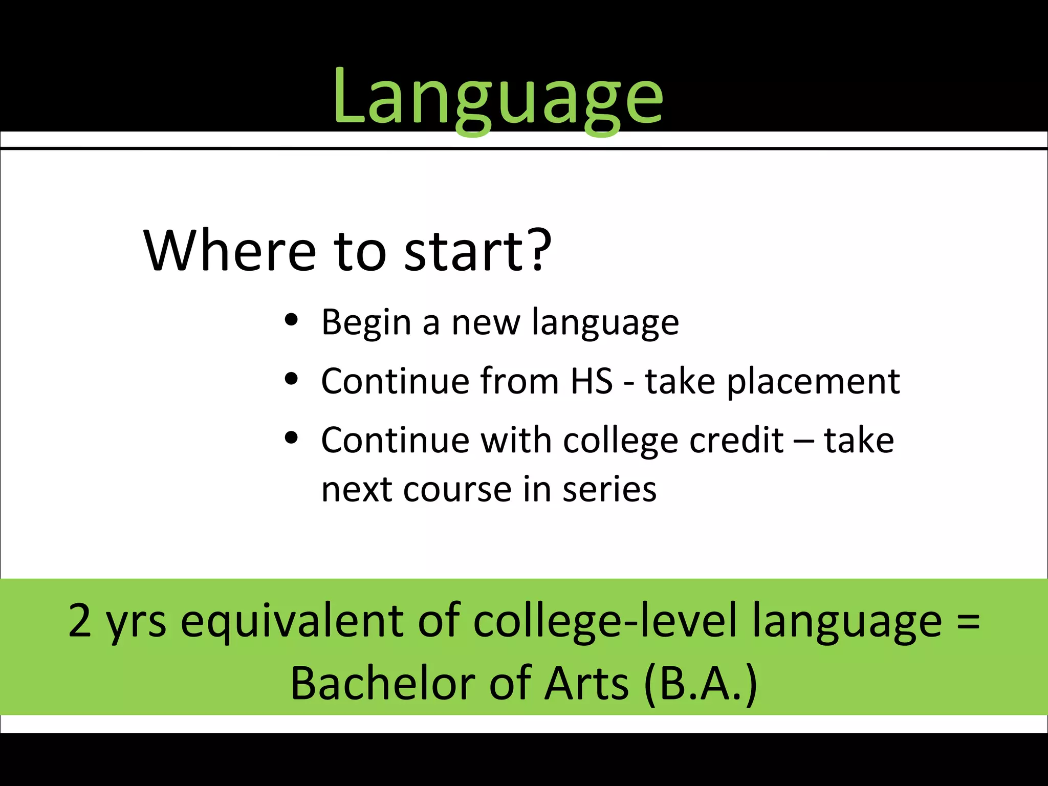 Language
   Where to start?
          • Begin a new language
          • Continue from HS - take placement
          • Continue with college credit – take
            next course in series


2 yrs equivalent of college-level language =
           Bachelor of Arts (B.A.)
 