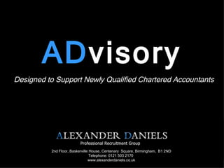 AD visory Designed to Support Newly Qualified Chartered Accountants 2nd Floor, Baskerville House, Centenary  Square, Birmingham,  B1 2ND Telephone: 0121 503 2170  www.alexanderdaniels.co.uk  