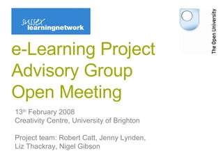 e-Learning Project Advisory Group Open Meeting 13 th  February 2008 Creativity Centre, University of Brighton Project team: Robert Catt, Jenny Lynden,  Liz Thackray, Nigel Gibson 