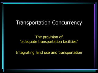 Transportation Concurrency
The provision of
“adequate transportation facilities”
Integrating land use and transportation
 
