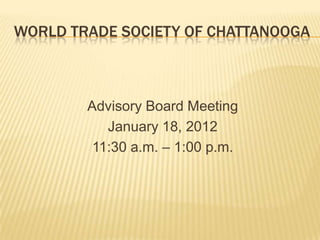WORLD TRADE SOCIETY OF CHATTANOOGA



        Advisory Board Meeting
           January 18, 2012
         11:30 a.m. – 1:00 p.m.
 