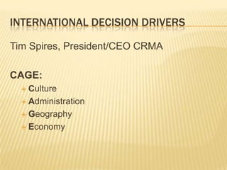 INTERNATIONAL DECISION DRIVERS

Tim Spires, President/CEO CRMA

CAGE:
   Culture

   Administration

   Geography

   Economy
 