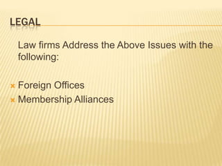 LEGAL

    Law firms Address the Above Issues with the
    following:

 Foreign Offices
 Membership Alliances
 