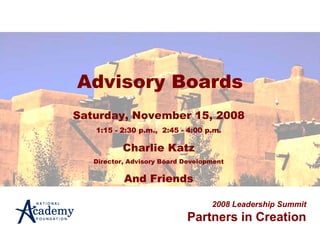 Advisory Boards 2008 Leadership Summit Partners in Creation Saturday, November 15, 2008 1:15 - 2:30 p.m.,  2:45 - 4:00 p.m. Charlie Katz Director, Advisory Board Development And Friends 