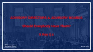 ADVISORY DIRECTORS & ADVISORY BOARDS
Should Everybody Have Them?
5 Key Q s
March 2021
 
