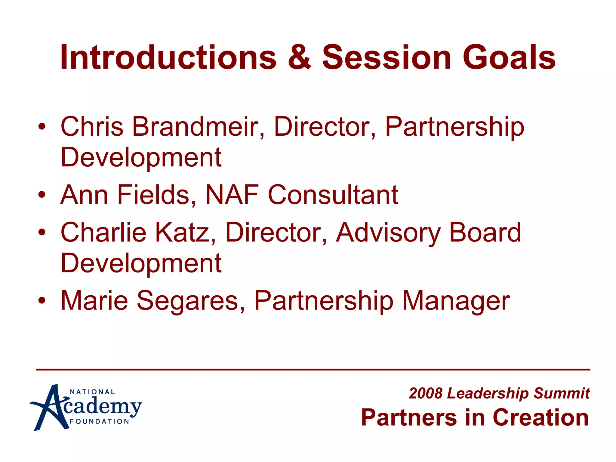 Introductions & Session Goals Chris Brandmeir, Director, Partnership Development Ann Fields, NAF Consultant Charlie Katz, Director, Advisory Board Development Marie Segares, Partnership Manager 2008 Leadership Summit Partners in Creation 