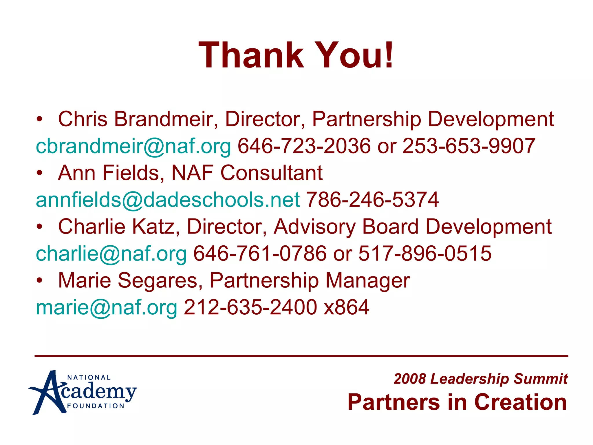 Thank You! Chris Brandmeir, Director, Partnership Development [email_address]  646-723-2036 or 253-653-9907 Ann Fields, NAF Consultant  [email_address]  786-246-5374 Charlie Katz, Director, Advisory Board Development  [email_address]  646-761-0786 or 517-896-0515 Marie Segares, Partnership Manager  [email_address]  212-635-2400 x864 2008 Leadership Summit Partners in Creation 