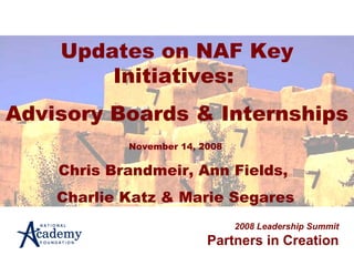 Updates on NAF Key Initiatives:  Advisory Boards & Internships 2008 Leadership Summit Partners in Creation November 14, 2008 Chris Brandmeir, Ann Fields,  Charlie Katz & Marie Segares 