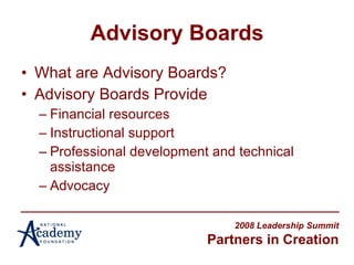 Advisory Boards What are Advisory Boards? Advisory Boards Provide Financial resources Instructional support Professional development and technical assistance  Advocacy 2008 Leadership Summit Partners in Creation 