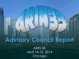 Advisory Council Report
ARIN 33
April 14-16, 2014
Chicago
 