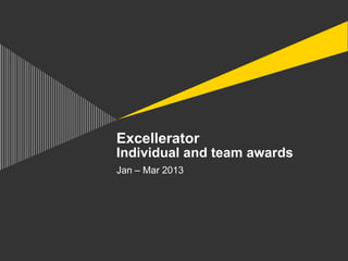 Excellerator
Individual and team awards
Jan – Mar 2013
 