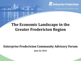 The Economic Landscape in the
      Greater Fredericton Region



Enterprise Fredericton Community Advisory Forum
                   June 26, 2012
 