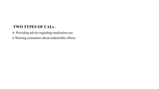 TWO TYPES OF CALs :
 Providing advice regarding medication use.
Warning consumers about undesirable effects.
 