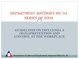 DEPARTMENT ADVISORY NO. 04
      SERIES Of 2009


  GUIDELINES ON INFLUENZA A
    (H1N1)PREVENTION AND
  CONTROL AT THE WORKPLACE




 Department of Labor and Employment, Regional Office No. XI
 