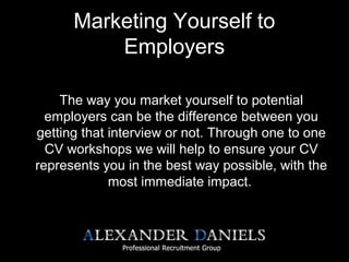 Marketing Yourself to
Employers
The way you market yourself to potential
employers can be the difference between you
getting that interview or not. Through one to one
CV workshops we will help to ensure your CV
represents you in the best way possible, with the
most immediate impact.
 