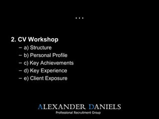 …
2. CV Workshop
– a) Structure
– b) Personal Profile
– c) Key Achievements
– d) Key Experience
– e) Client Exposure
•
 