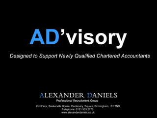 AD’visory
Designed to Support Newly Qualified Chartered Accountants
2nd Floor, Baskerville House, Centenary Square, Birmingham, B1 2ND
Telephone: 0121 503 2170
www.alexanderdaniels.co.uk
 