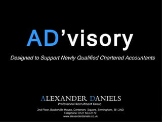 AD ’visory Designed to Support Newly Qualified Chartered Accountants 2nd Floor, Baskerville House, Centenary  Square, Birmingham,  B1 2ND Telephone: 0121 503 2170  www.alexanderdaniels.co.uk  