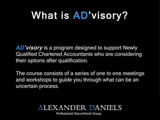 What is  AD ’visory? AD ’visory  is a program designed to support Newly Qualified Chartered Accountants who are considering their options after qualification.  The course consists of a series of one to one meetings and workshops to guide you through what can be an uncertain process.  