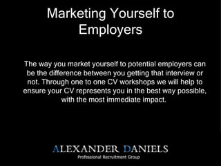 Marketing Yourself to Employers The way you market yourself to potential employers can be the difference between you getting that interview or not. Through one to one CV workshops we will help to ensure your CV represents you in the best way possible, with the most immediate impact.   