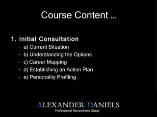 Course Content … 1. Initial Consultation a) Current Situation b) Understanding the Options c) Career Mapping d) Establishing an Action Plan e) Personality Profiling 