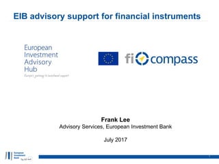 EIB advisory support for financial instruments
1
Frank Lee
Advisory Services, European Investment Bank
July 2017
 