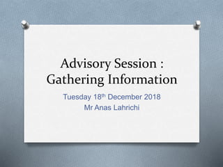 Advisory Session :
Gathering Information
Tuesday 18th December 2018
Mr Anas Lahrichi
 