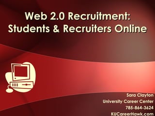 Web 2.0 Recruitment: Students & Recruiters Online Sara Clayton University Career Center 785-864-3624 KUCareerHawk.com 