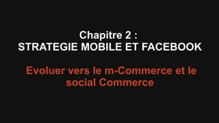 Chapitre 2 :
STRATEGIE MOBILE ET FACEBOOK

 Evoluer vers le m-Commerce et le
        social Commerce
 