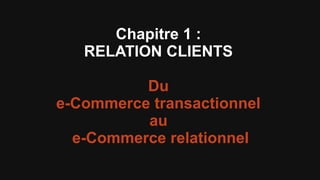 Chapitre 1 :
   RELATION CLIENTS

          Du
e-Commerce transactionnel
          au
  e-Commerce relationnel
 