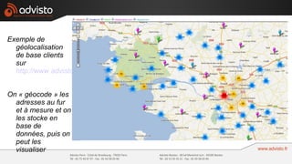 Exemple de
  géolocalisation
  de base clients
  sur
  http://www.advisto.fr


On « géocode » les
  adresses au fur
  et à mesure et on
  les stocke en
  base de
  données, puis on
  peut les
  visualiser
 