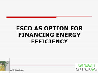 ESCO AS OPTION FOR FINANCING ENERGY EFFICIENCY advit foundation 