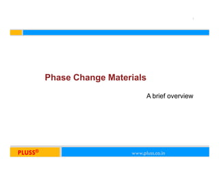 1




      Phase Change Materials

                               A brief overview




PLUSSPLUSS®
     ®                       www.pluss.co.in
                        www.pluss.co.in
 