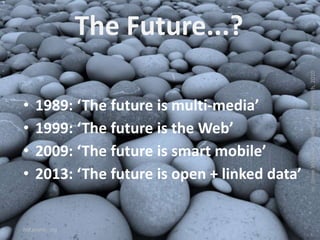 The Future...?
• 1989: ‘The future is multi-media’
• 1999: ‘The future is the Web’
• 2009: ‘The future is smart mobile’
• ...