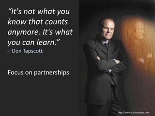 “It's not what you
know that counts
anymore. It's what
you can learn.”
– Don Tapscott
Focus on partnerships
http://www.nationalpost.com
 