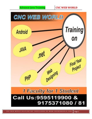 Advance Java Training CNC WEB WORLD
C N C W E B W O R L D H E L P L I N E N O . 9 5 9 5 1 1 9 9 0 0 O R W W W . C N C W E B W O R L D . C O M Page 1
 