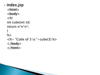  index.jsp
<html>
<body>
<%!
int cube(int n){
return n*n*n*;
}
%>
<%= "Cube of 3 is:"+cube(3) %>
</body>
</html>
 