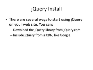 jQuery Install 
•There are several ways to start using jQuery on your web site. You can: 
–Download the jQuery library from jQuery.com 
–Include jQuery from a CDN, like Google  