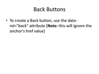 Back Buttons 
•To create a Back button, use the data- rel="back" attribute (Note: this will ignore the anchor's href value)  