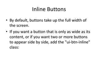 Inline Buttons 
•By default, buttons take up the full width of the screen. 
•If you want a button that is only as wide as its content, or if you want two or more buttons to appear side by side, add the "ui-btn-inline" class:  