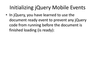 Initializing jQuery Mobile Events 
•In jQuery, you have learned to use the document ready event to prevent any jQuery code from running before the document is finished loading (is ready):  
