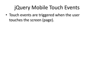 jQuery Mobile Touch Events 
•Touch events are triggered when the user touches the screen (page).  