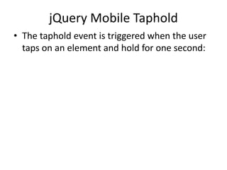 jQuery Mobile Taphold 
•The taphold event is triggered when the user taps on an element and hold for one second:  