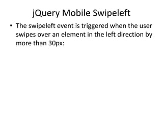 jQuery Mobile Swipeleft 
•The swipeleft event is triggered when the user swipes over an element in the left direction by more than 30px:  