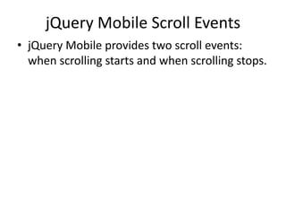 jQuery Mobile Scroll Events 
•jQuery Mobile provides two scroll events: when scrolling starts and when scrolling stops.  
