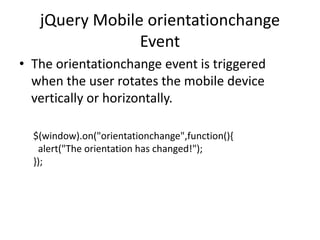 jQuery Mobile orientationchange Event 
•The orientationchange event is triggered when the user rotates the mobile device vertically or horizontally. 
$(window).on("orientationchange",function(){ alert("The orientation has changed!"); });  