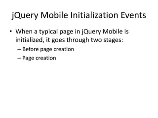 jQuery Mobile Initialization Events 
•When a typical page in jQuery Mobile is initialized, it goes through two stages: 
–Before page creation 
–Page creation  